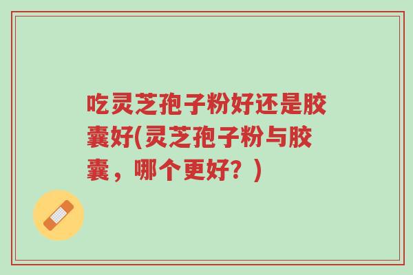 吃灵芝孢子粉好还是胶囊好(灵芝孢子粉与胶囊,哪个更好?)-第1张图片-超越 吃灵芝孢子粉好还是胶囊好(灵芝孢子粉与胶囊,哪个更好?)-第1张图片-超越