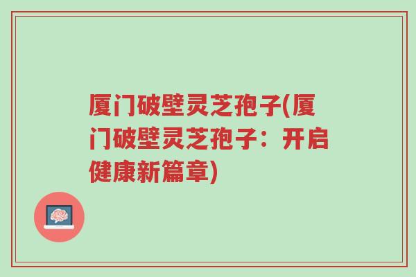 厦门破壁灵芝孢子(厦门破壁灵芝孢子：开启健康新篇章)-第1张图片-超越