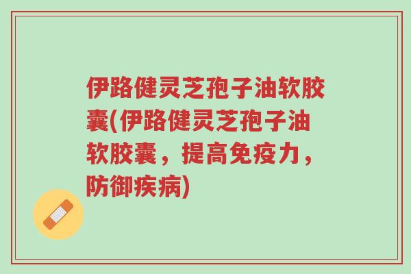 伊路健灵芝孢子油软胶囊(伊路健灵芝孢子油软胶囊,提高免疫力,防御疾病)-第1张图片-超越 伊路健灵芝孢子油软胶囊(伊路健灵芝孢子油软胶囊,提高免疫力,防御疾病)-第1张图片-超越