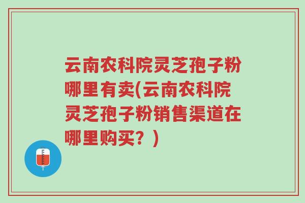 云南农科院灵芝孢子粉哪里有卖(云南农科院灵芝孢子粉销售渠道在哪里购买?)-第1张图片-超越 云南农科院灵芝孢子粉哪里有卖(云南农科院灵芝孢子粉销售渠道在哪里购买?)-第1张图片-超越