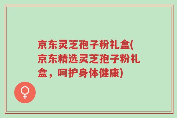 京东灵芝孢子粉礼盒(京东精选灵芝孢子粉礼盒,呵护身体健康)-第1张图片-超越 京东灵芝孢子粉礼盒(京东精选灵芝孢子粉礼盒,呵护身体健康)-第1张图片-超越