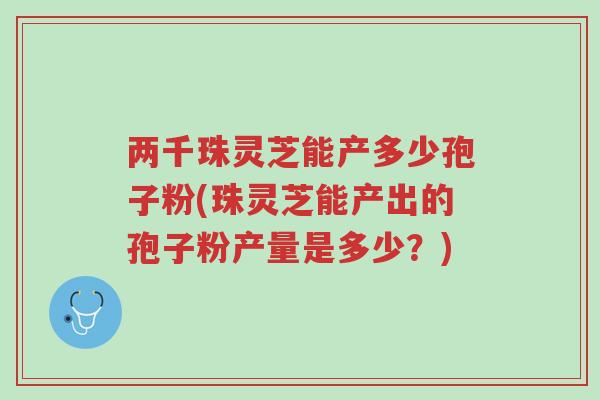 两千珠灵芝能产多少孢子粉(珠灵芝能产出的孢子粉产量是多少?)-第1张图片-超越 两千珠灵芝能产多少孢子粉(珠灵芝能产出的孢子粉产量是多少?)-第1张图片-超越