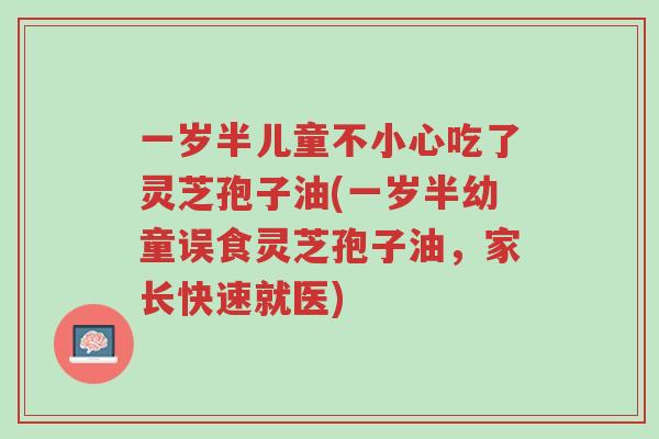 一岁半儿童不小心吃了灵芝孢子油(一岁半幼童误食灵芝孢子油,家长快速就医)-第1张图片-超越 一岁半儿童不小心吃了灵芝孢子油(一岁半幼童误食灵芝孢子油,家长快速就医)-第1张图片-超越