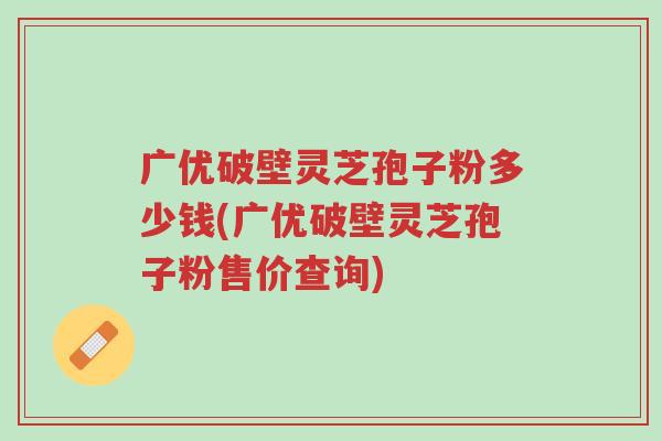 广优破壁灵芝孢子粉多少钱(广优破壁灵芝孢子粉售价查询)-第1张图片-超越 广优破壁灵芝孢子粉多少钱(广优破壁灵芝孢子粉售价查询)-第1张图片-超越