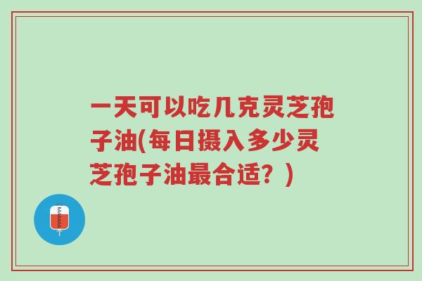一天可以吃几克灵芝孢子油(每日摄入多少灵芝孢子油最合适？)-第1张图片-超越