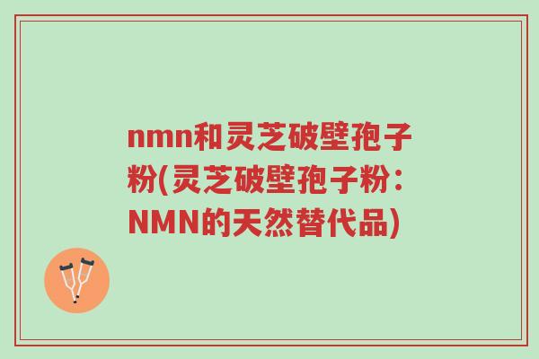 nmn和灵芝破壁孢子粉(灵芝破壁孢子粉:NMN的天然替代品)-第1张图片-超越 nmn和灵芝破壁孢子粉(灵芝破壁孢子粉:NMN的天然替代品)-第1张图片-超越