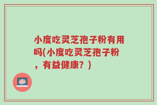 小度吃灵芝孢子粉有用吗(小度吃灵芝孢子粉,有益健康?)-第1张图片-超越 小度吃灵芝孢子粉有用吗(小度吃灵芝孢子粉,有益健康?)-第1张图片-超越