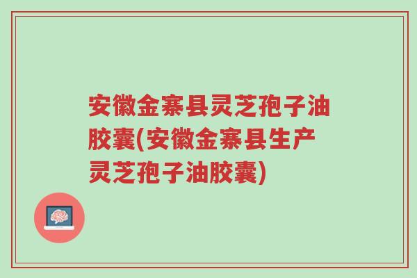 安徽金寨县灵芝孢子油胶囊(安徽金寨县生产灵芝孢子油胶囊)-第1张图片-超越