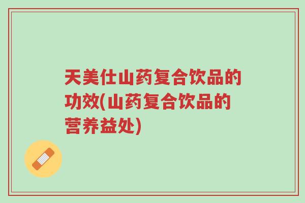 天美仕山药复合饮品的功效(山药复合饮品的营养益处)-第1张图片-超越 天美仕山药复合饮品的功效(山药复合饮品的营养益处)-第1张图片-超越