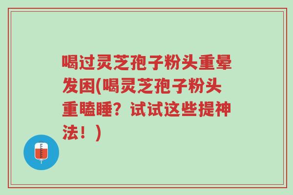 喝过灵芝孢子粉头重晕发困(喝灵芝孢子粉头重瞌睡？试试这些提神法！)-第1张图片-超越