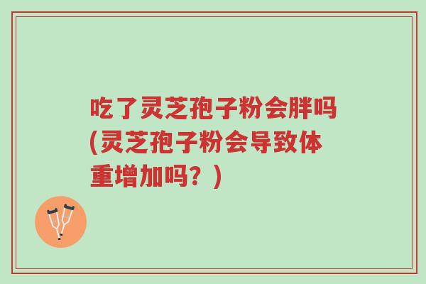 吃了灵芝孢子粉会胖吗(灵芝孢子粉会导致体重增加吗?)-第1张图片-超越 吃了灵芝孢子粉会胖吗(灵芝孢子粉会导致体重增加吗?)-第1张图片-超越