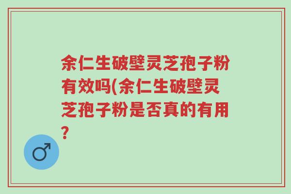 余仁生破壁灵芝孢子粉有效吗(余仁生破壁灵芝孢子粉是否真的有用?-第1张图片-超越 余仁生破壁灵芝孢子粉有效吗(余仁生破壁灵芝孢子粉是否真的有用?-第1张图片-超越