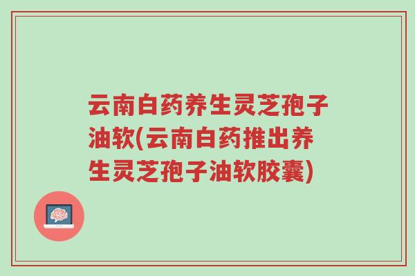 云南白药养生灵芝孢子油软(云南白药推出养生灵芝孢子油软胶囊)-第1张图片-超越 云南白药养生灵芝孢子油软(云南白药推出养生灵芝孢子油软胶囊)-第1张图片-超越