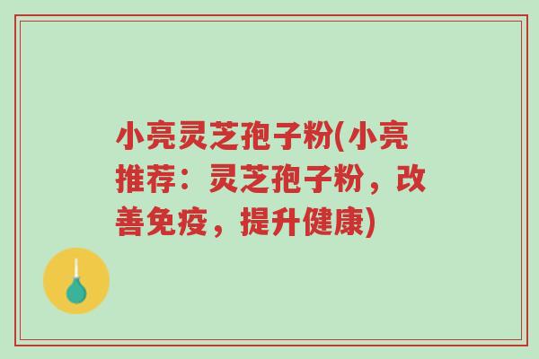 小亮灵芝孢子粉(小亮推荐:灵芝孢子粉,改善免疫,提升健康)-第1张图片-超越 小亮灵芝孢子粉(小亮推荐:灵芝孢子粉,改善免疫,提升健康)-第1张图片-超越