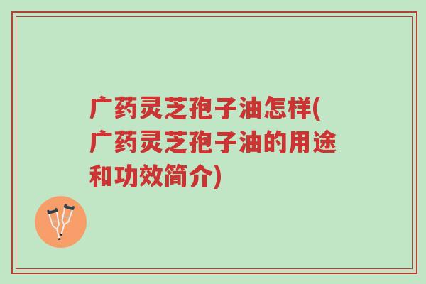 广药灵芝孢子油怎样(广药灵芝孢子油的用途和功效简介)-第1张图片-超越 广药灵芝孢子油怎样(广药灵芝孢子油的用途和功效简介)-第1张图片-超越