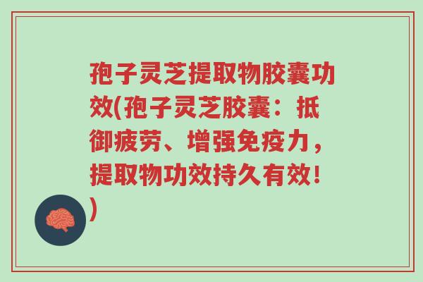 孢子灵芝提取物胶囊功效(孢子灵芝胶囊：抵御疲劳、增强免疫力，提取物功效持久有效！)-第1张图片-超越