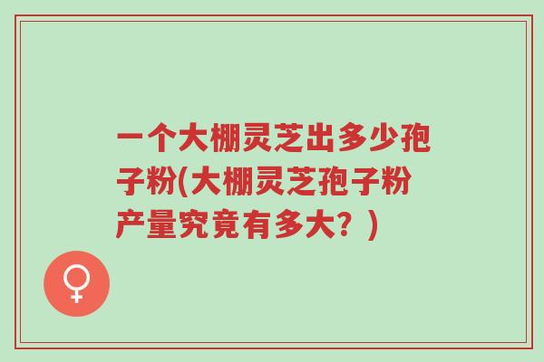 一个大棚灵芝出多少孢子粉(大棚灵芝孢子粉产量究竟有多大?)-第1张图片-超越 一个大棚灵芝出多少孢子粉(大棚灵芝孢子粉产量究竟有多大?)-第1张图片-超越