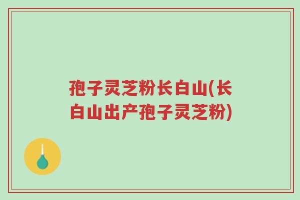 孢子灵芝粉长白山(长白山出产孢子灵芝粉)-第1张图片-超越 孢子灵芝粉长白山(长白山出产孢子灵芝粉)-第1张图片-超越