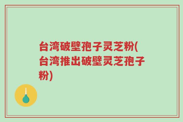 台湾破壁孢子灵芝粉(台湾推出破壁灵芝孢子粉)-第1张图片-超越 台湾破壁孢子灵芝粉(台湾推出破壁灵芝孢子粉)-第1张图片-超越