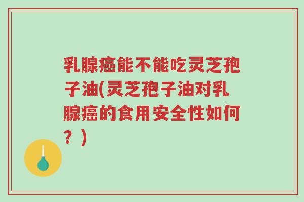 乳腺癌能不能吃灵芝孢子油(灵芝孢子油对乳腺癌的食用安全性如何?)-第1张图片-超越 乳腺癌能不能吃灵芝孢子油(灵芝孢子油对乳腺癌的食用安全性如何?)-第1张图片-超越