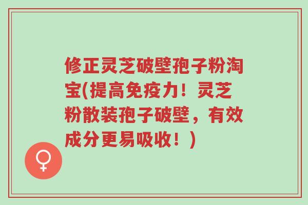 修正灵芝破壁孢子粉淘宝(提高免疫力!灵芝粉散装孢子破壁,有效成分更易吸收!)-第1张图片-超越 修正灵芝破壁孢子粉淘宝(提高免疫力!灵芝粉散装孢子破壁,有效成分更易吸收!)-第1张图片-超越