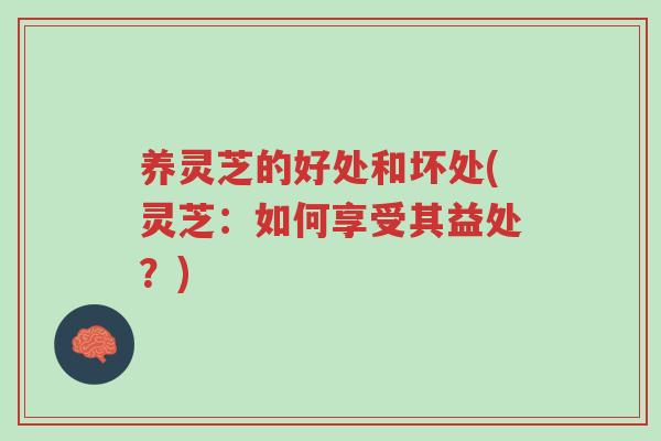 养灵芝的好处和坏处(灵芝:如何享受其益处?)-第1张图片-超越 养灵芝的好处和坏处(灵芝:如何享受其益处?)-第1张图片-超越