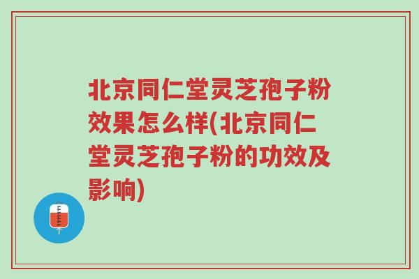 北京同仁堂灵芝孢子粉效果怎么样(北京同仁堂灵芝孢子粉的功效及影响)-第1张图片-超越 北京同仁堂灵芝孢子粉效果怎么样(北京同仁堂灵芝孢子粉的功效及影响)-第1张图片-超越