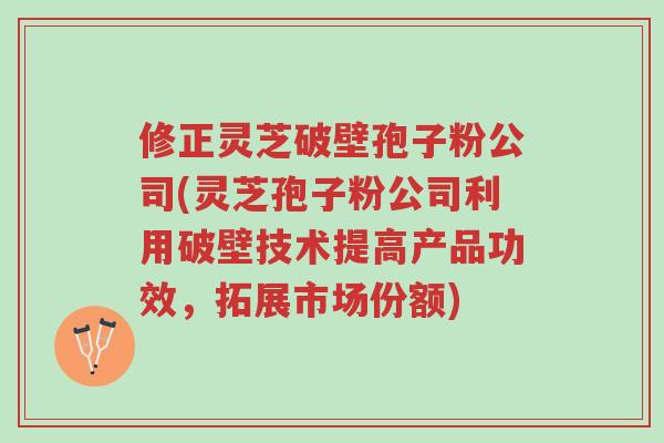 修正灵芝破壁孢子粉公司(灵芝孢子粉公司利用破壁技术提高产品功效,拓展市场份额)-第1张图片-超越 修正灵芝破壁孢子粉公司(灵芝孢子粉公司利用破壁技术提高产品功效,拓展市场份额)-第1张图片-超越