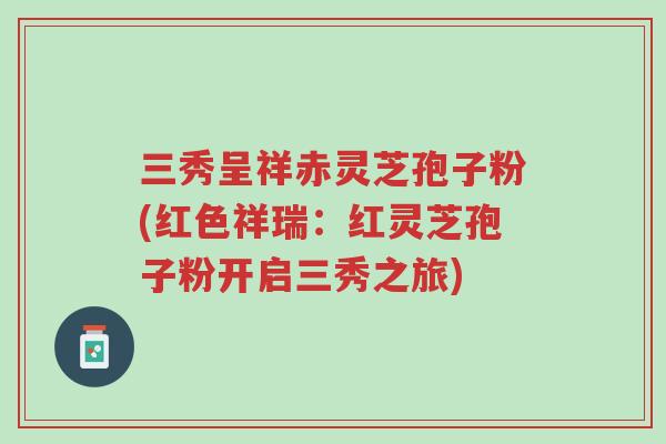 三秀呈祥赤灵芝孢子粉(红色祥瑞:红灵芝孢子粉开启三秀之旅)-第1张图片-超越 三秀呈祥赤灵芝孢子粉(红色祥瑞:红灵芝孢子粉开启三秀之旅)-第1张图片-超越
