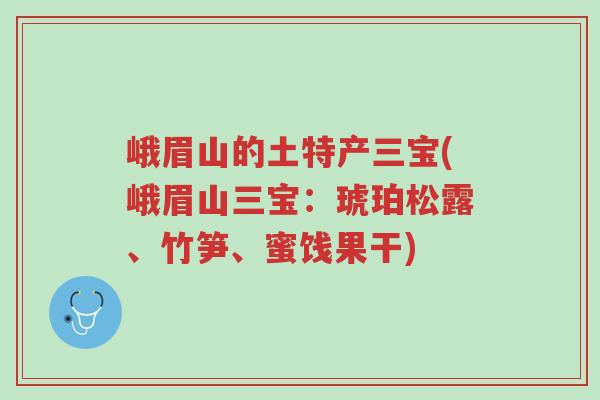 峨眉山的土特产三宝(峨眉山三宝:琥珀松露、竹笋、蜜饯果干)-第1张图片-超越 峨眉山的土特产三宝(峨眉山三宝:琥珀松露、竹笋、蜜饯果干)-第1张图片-超越