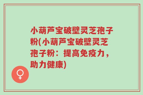 小葫芦宝破壁灵芝孢子粉(小葫芦宝破壁灵芝孢子粉：提高免疫力，助力健康)-第1张图片-超越