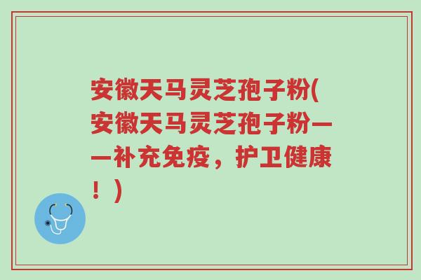 安徽天马灵芝孢子粉(安徽天马灵芝孢子粉——补充免疫,护卫健康!)-第1张图片-超越 安徽天马灵芝孢子粉(安徽天马灵芝孢子粉——补充免疫,护卫健康!)-第1张图片-超越