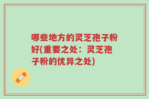 哪些地方的灵芝孢子粉好(重要之处:灵芝孢子粉的优异之处)-第1张图片-超越 哪些地方的灵芝孢子粉好(重要之处:灵芝孢子粉的优异之处)-第1张图片-超越