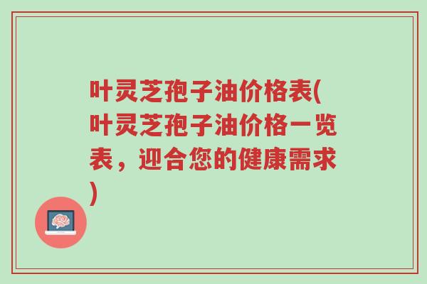 叶灵芝孢子油价格表(叶灵芝孢子油价格一览表,迎合您的健康需求)-第1张图片-超越 叶灵芝孢子油价格表(叶灵芝孢子油价格一览表,迎合您的健康需求)-第1张图片-超越