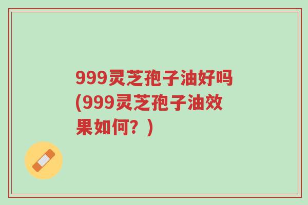 999灵芝孢子油好吗(999灵芝孢子油效果如何?)-第1张图片-超越 999灵芝孢子油好吗(999灵芝孢子油效果如何?)-第1张图片-超越