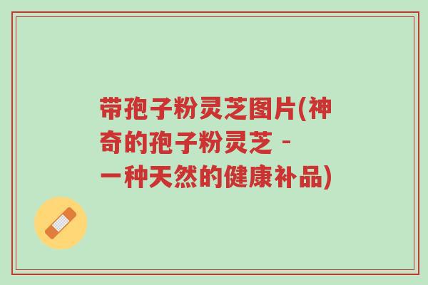 带孢子粉灵芝图片(神奇的孢子粉灵芝 - 一种天然的健康补品)-第1张图片-超越 带孢子粉灵芝图片(神奇的孢子粉灵芝 - 一种天然的健康补品)-第1张图片-超越