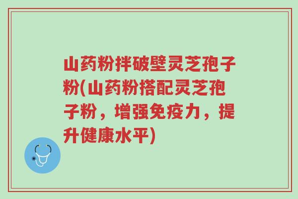 山药粉拌破壁灵芝孢子粉(山药粉搭配灵芝孢子粉,增强免疫力,提升健康水平)-第1张图片-超越 山药粉拌破壁灵芝孢子粉(山药粉搭配灵芝孢子粉,增强免疫力,提升健康水平)-第1张图片-超越