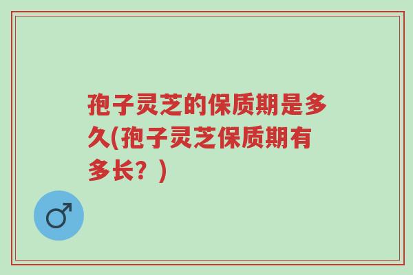 孢子灵芝的保质期是多久(孢子灵芝保质期有多长?)-第1张图片-超越 孢子灵芝的保质期是多久(孢子灵芝保质期有多长?)-第1张图片-超越