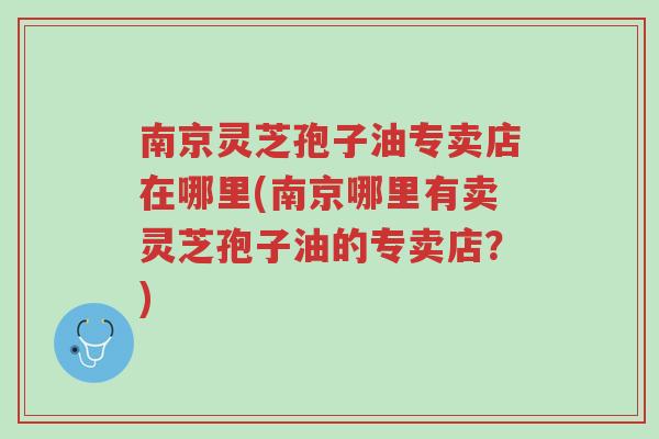 南京灵芝孢子油专卖店在哪里(南京哪里有卖灵芝孢子油的专卖店?)-第1张图片-超越 南京灵芝孢子油专卖店在哪里(南京哪里有卖灵芝孢子油的专卖店?)-第1张图片-超越