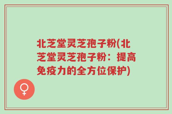北芝堂灵芝孢子粉(北芝堂灵芝孢子粉:提高免疫力的全方位保护)-第1张图片-超越 北芝堂灵芝孢子粉(北芝堂灵芝孢子粉:提高免疫力的全方位保护)-第1张图片-超越