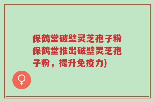 保鹤堂破壁灵芝孢子粉保鹤堂推出破壁灵芝孢子粉，提升免疫力)-第1张图片-超越