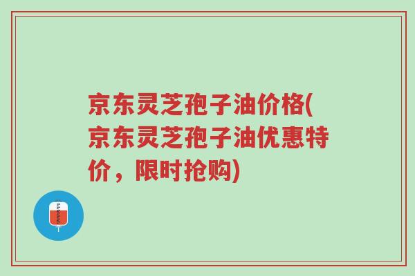 京东灵芝孢子油价格(京东灵芝孢子油优惠特价,限时抢购)-第1张图片-超越 京东灵芝孢子油价格(京东灵芝孢子油优惠特价,限时抢购)-第1张图片-超越