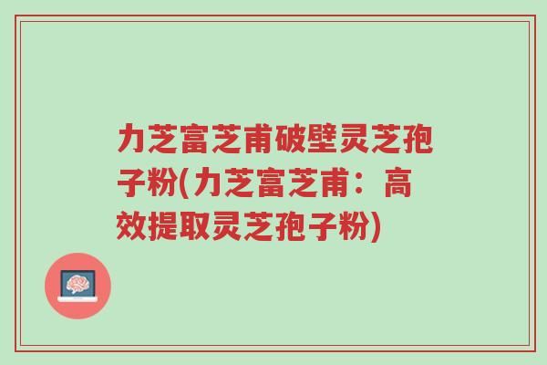 力芝富芝甫破壁灵芝孢子粉(力芝富芝甫:高效提取灵芝孢子粉)-第1张图片-超越 力芝富芝甫破壁灵芝孢子粉(力芝富芝甫:高效提取灵芝孢子粉)-第1张图片-超越