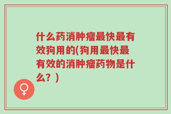 什么药消肿瘤最快最有效狗用的(狗用最快最有效的消肿瘤药物是什么？)-第1张图片-超越