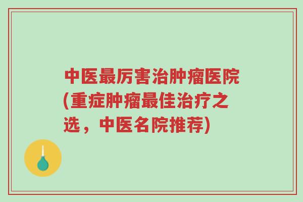 中医最厉害治肿瘤医院(重症肿瘤最佳治疗之选,中医名院推荐)-第1张图片-超越 中医最厉害治肿瘤医院(重症肿瘤最佳治疗之选,中医名院推荐)-第1张图片-超越