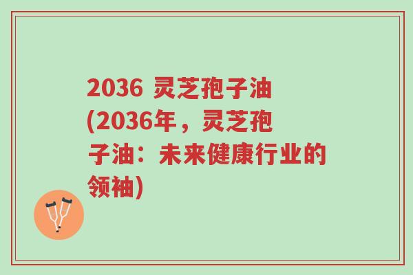 2036 灵芝孢子油(2036年,灵芝孢子油:未来健康行业的领袖)-第1张图片-超越 2036 灵芝孢子油(2036年,灵芝孢子油:未来健康行业的领袖)-第1张图片-超越