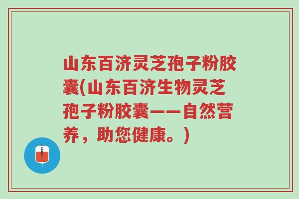 山东百济灵芝孢子粉胶囊(山东百济生物灵芝孢子粉胶囊——自然营养,助您健康。)-第1张图片-超越 山东百济灵芝孢子粉胶囊(山东百济生物灵芝孢子粉胶囊——自然营养,助您健康。)-第1张图片-超越