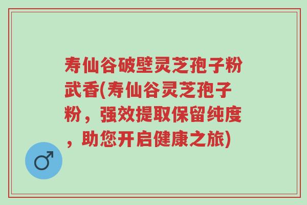 寿仙谷破壁灵芝孢子粉武香(寿仙谷灵芝孢子粉,强效提取保留纯度,助您开启健康之旅)-第1张图片-超越 寿仙谷破壁灵芝孢子粉武香(寿仙谷灵芝孢子粉,强效提取保留纯度,助您开启健康之旅)-第1张图片-超越