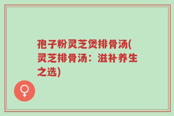 孢子粉灵芝煲排骨汤(灵芝排骨汤:滋补养生之选)-第1张图片-超越 孢子粉灵芝煲排骨汤(灵芝排骨汤:滋补养生之选)-第1张图片-超越