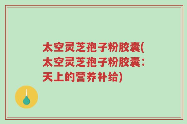 太空灵芝孢子粉胶囊(太空灵芝孢子粉胶囊:天上的营养补给)-第1张图片-超越 太空灵芝孢子粉胶囊(太空灵芝孢子粉胶囊:天上的营养补给)-第1张图片-超越